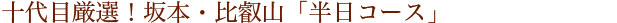 十代目厳選！坂本・比叡山「半日コース」